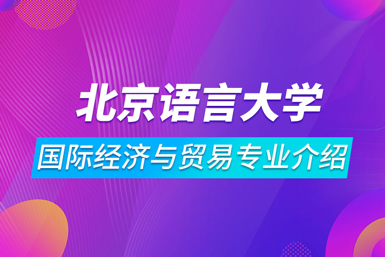 北京語言大學(xué)國際經(jīng)濟(jì)與貿(mào)易專業(yè)介紹