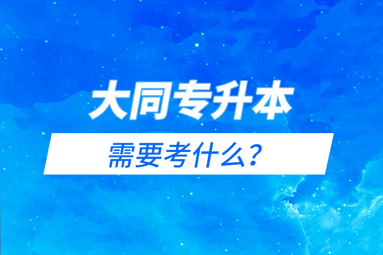 大同專升本需要考什么？