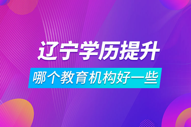 遼寧學(xué)歷提升哪個(gè)教育機(jī)構(gòu)好一些