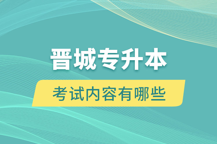 晉城專升本考試內(nèi)容有哪些？