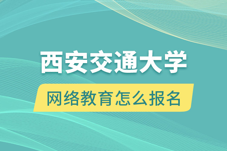 西安交通大學網(wǎng)絡(luò)教育怎么報名？