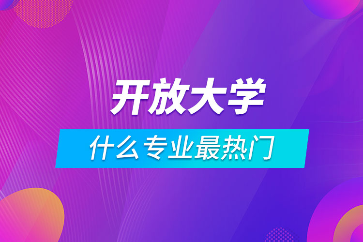 開放大學(xué)什么專業(yè)最熱門