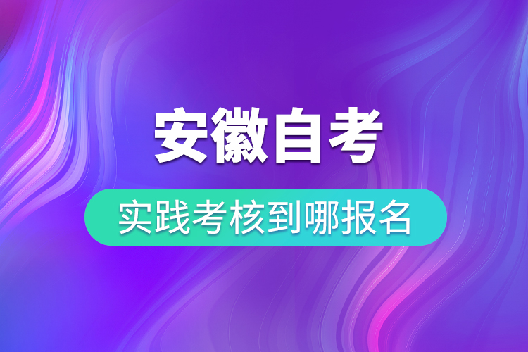 安徽自考實踐考核到哪報名