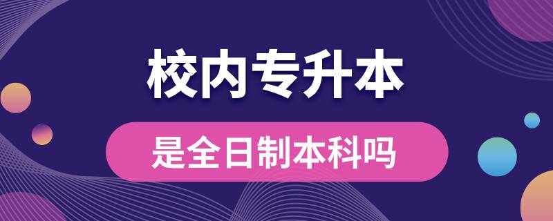 校內(nèi)專升本是全日制本科嗎