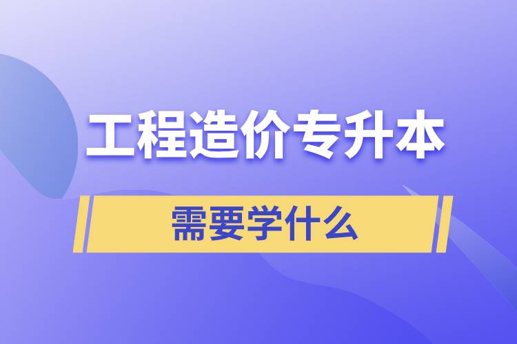 工程造價專升本需要學(xué)什么