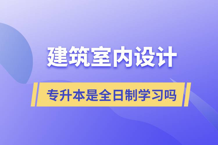 建筑室內設計專升本是全日制學習嗎