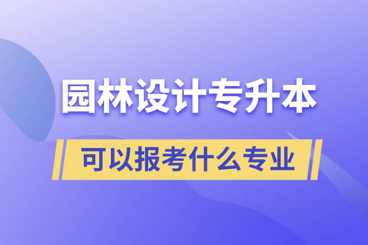 園林設(shè)計(jì)專升本可以報(bào)考什么專業(yè)