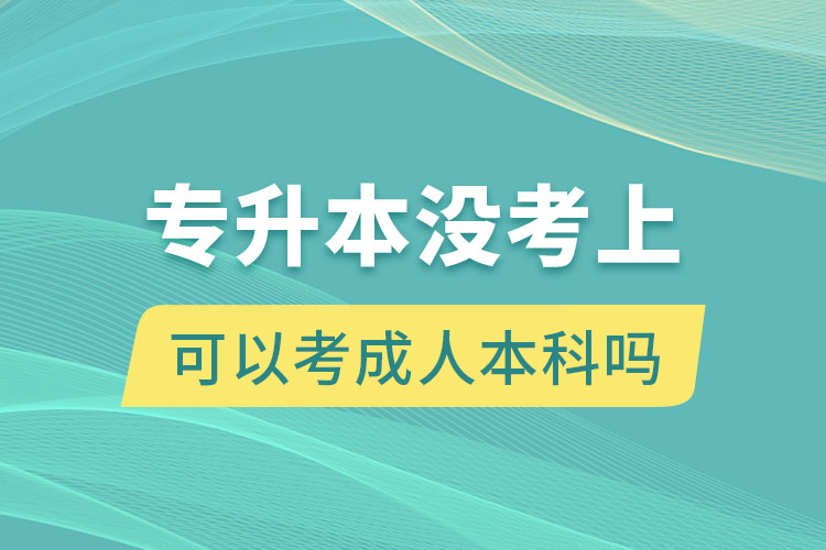 專升本沒考上可以考成人本科嗎