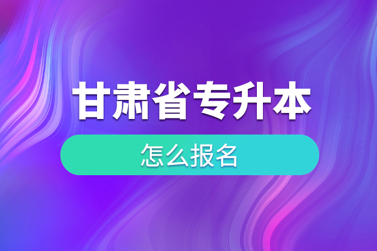 甘肅省專升本如何報(bào)名