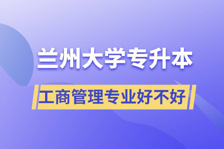 蘭州大學工商管理專業(yè)專升本好不好？