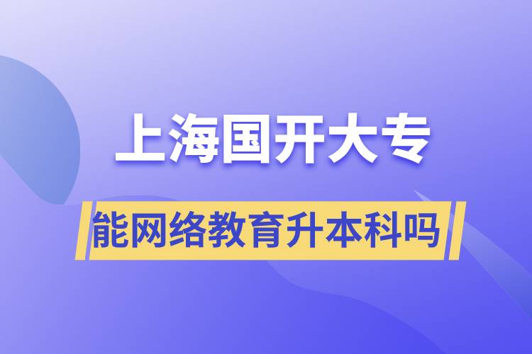 上海國(guó)開大專文憑能網(wǎng)絡(luò)教育升本科嗎？