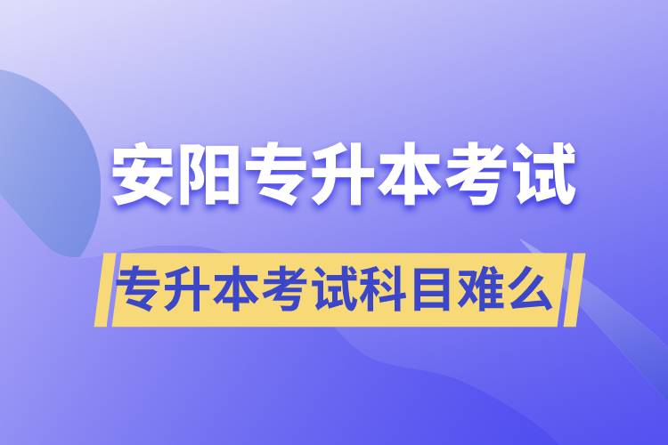 安陽專升本考試什么科目？專升本考試難不難？