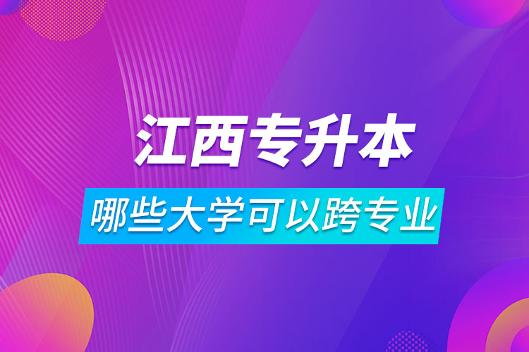 江西哪些大學(xué)專升本可以跨專業(yè)