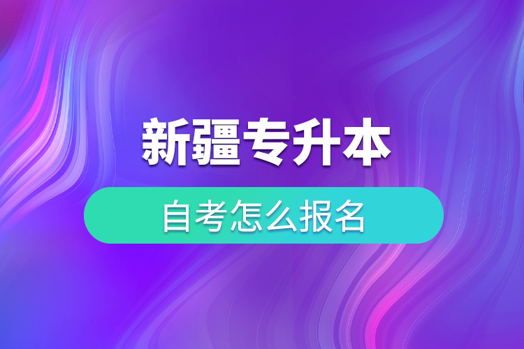 新疆專升本自考怎么報名