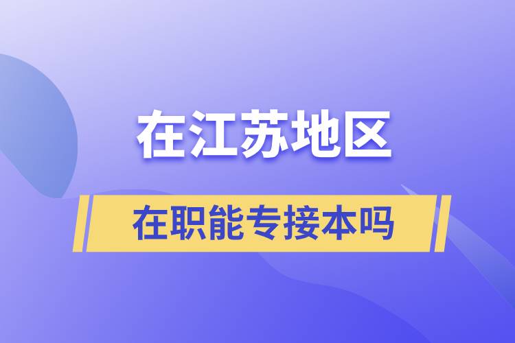 在江蘇地區(qū)在職能專接本嗎