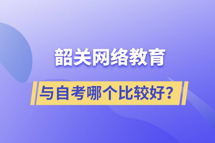 韶關網(wǎng)絡教育與自考哪個比較好？