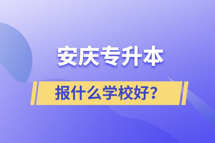 安慶專升本報(bào)什么學(xué)校好？