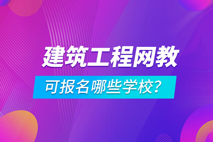 建筑工程網(wǎng)絡(luò)教育可報(bào)名哪些學(xué)校？