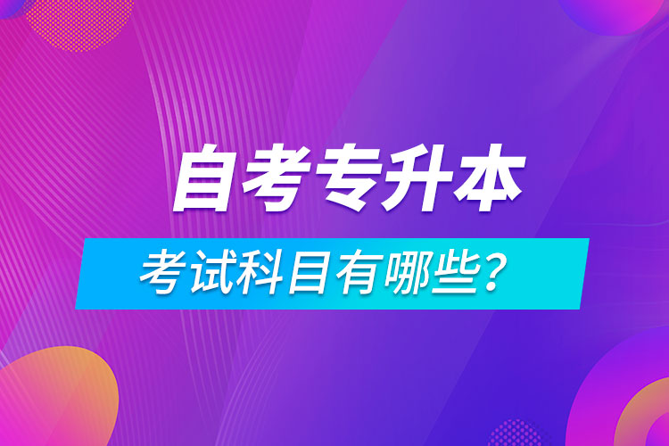 自考專升本考試科目有哪些？