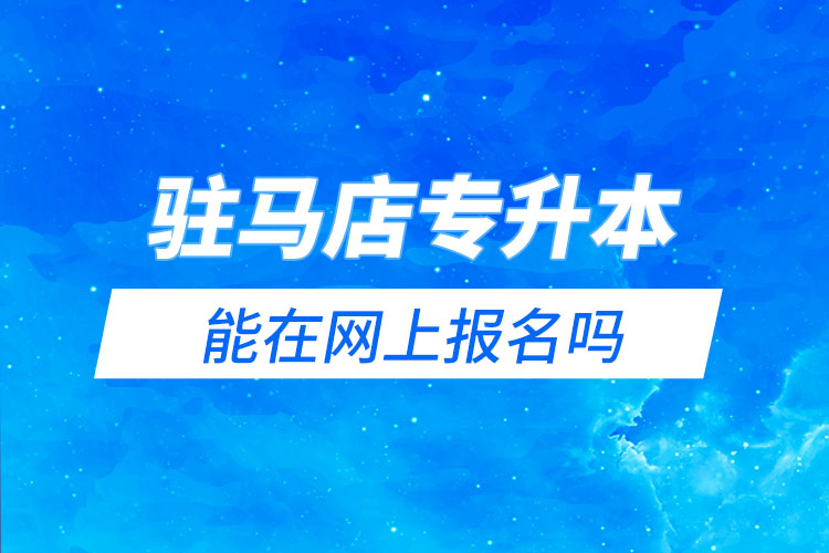 駐馬店專升本能在網(wǎng)上報(bào)名嗎？怎么報(bào)名？