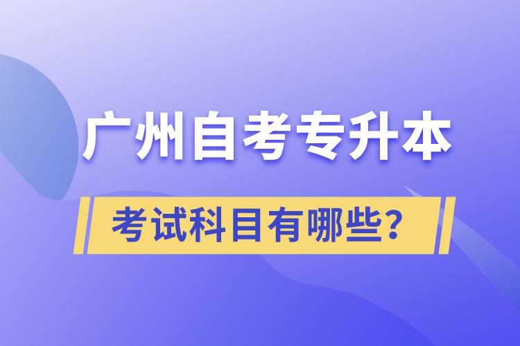 廣州自考專升本考試科目有哪些？