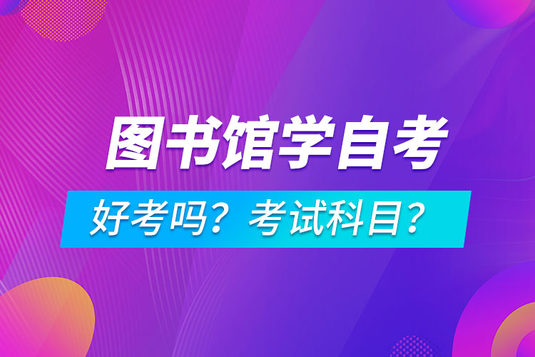 圖書館學(xué)專業(yè)成人自考好考嗎？考試科目有哪些？