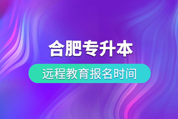 合肥專(zhuān)升本遠(yuǎn)程教育報(bào)名時(shí)間