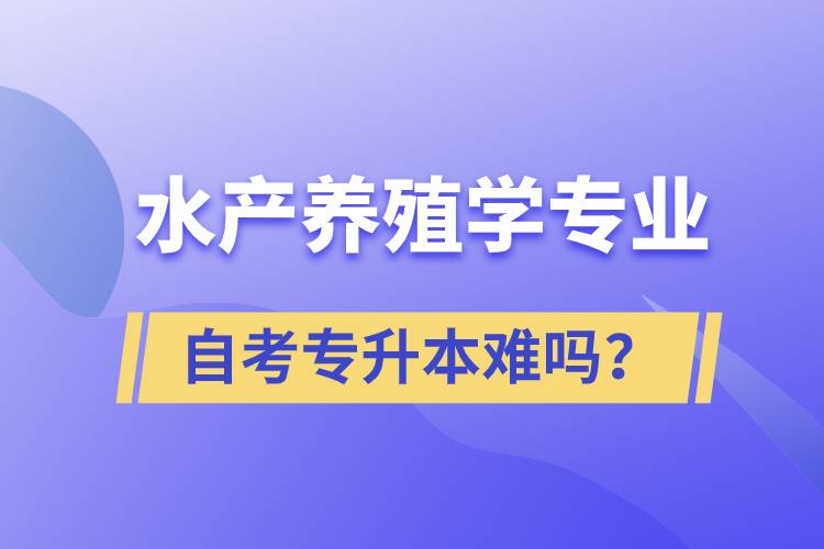 水產(chǎn)養(yǎng)殖學(xué)專業(yè)自考專升本難嗎？