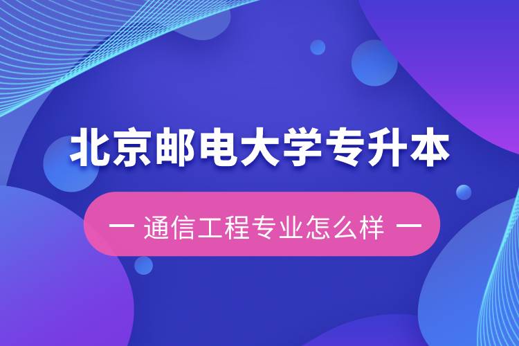 北京郵電大學(xué)專升本通信工程專業(yè)怎么樣？含金量如何？