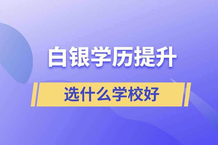 白銀學(xué)歷提升選什么學(xué)校好