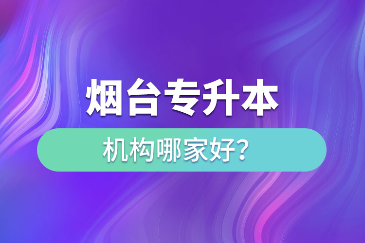 煙臺專升本機構(gòu)哪家好？