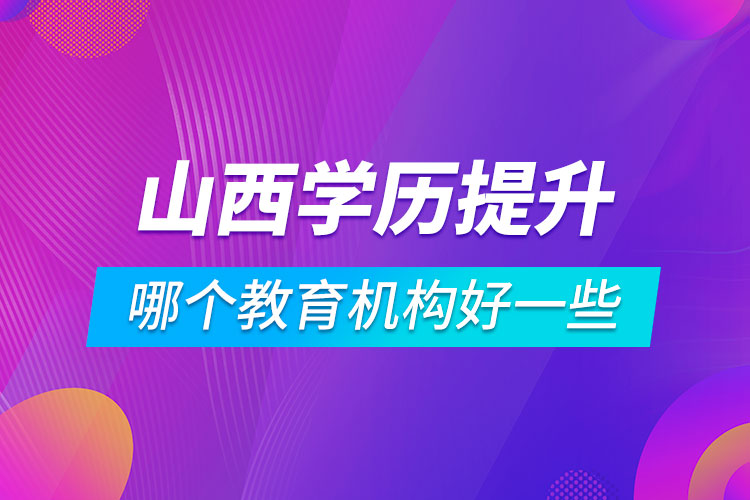 山西學(xué)歷提升哪個教育機(jī)構(gòu)好一些