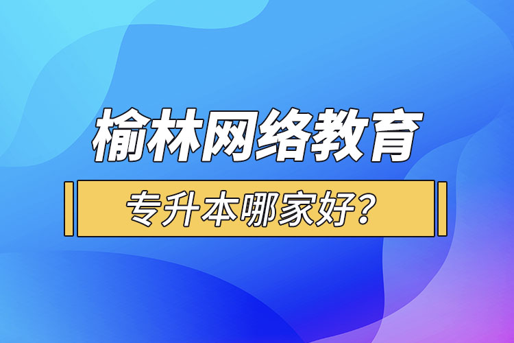 榆林網(wǎng)絡(luò)教育專升本哪家好？