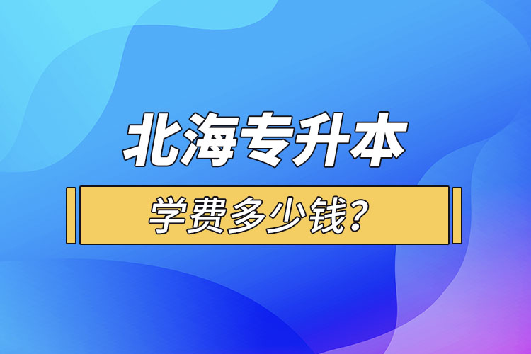 北海專升本學(xué)費(fèi)多少錢？