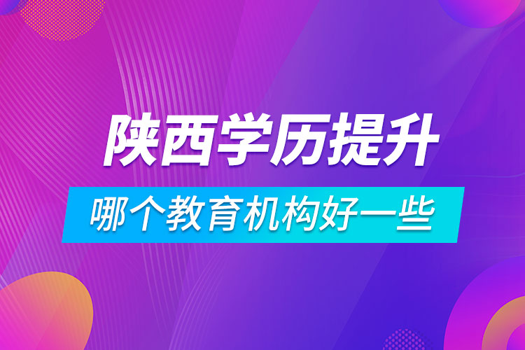 陜西學(xué)歷提升哪個教育機(jī)構(gòu)好一些