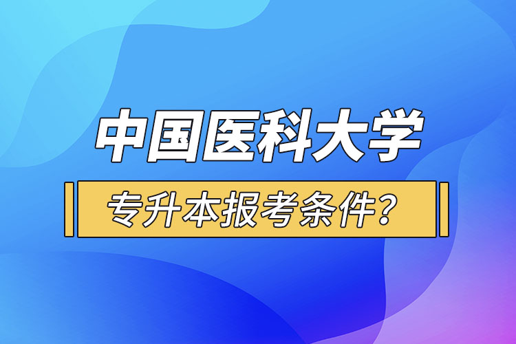 中國醫(yī)科大學(xué)專升本報(bào)考條件？