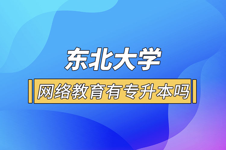 東北大學(xué)網(wǎng)絡(luò)教育有專升本嗎？