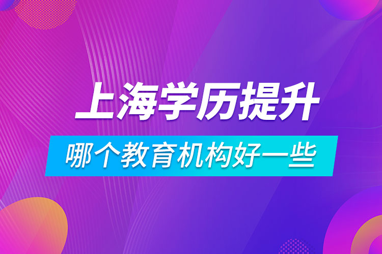 上海學(xué)歷提升哪個教育機(jī)構(gòu)好一些