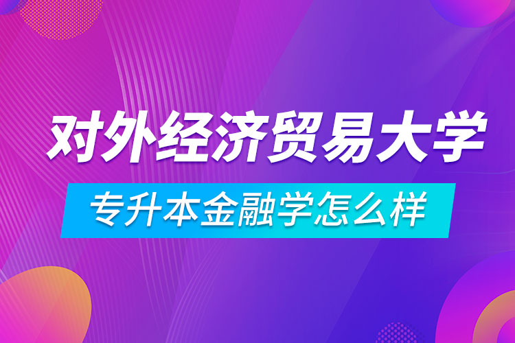 對外經濟貿易大學專升本金融學怎么樣