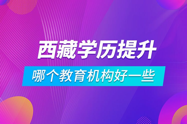 西藏學(xué)歷提升哪個教育機構(gòu)好一些