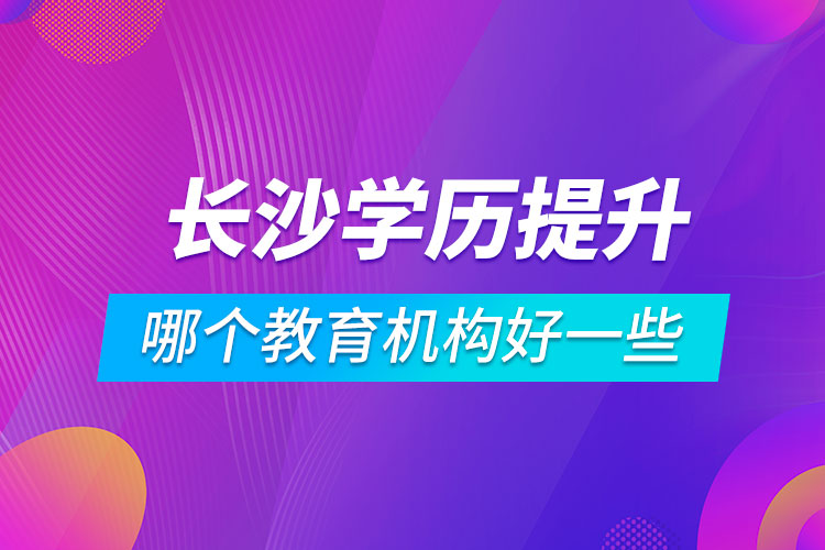 長沙學歷提升哪個教育機構好一些