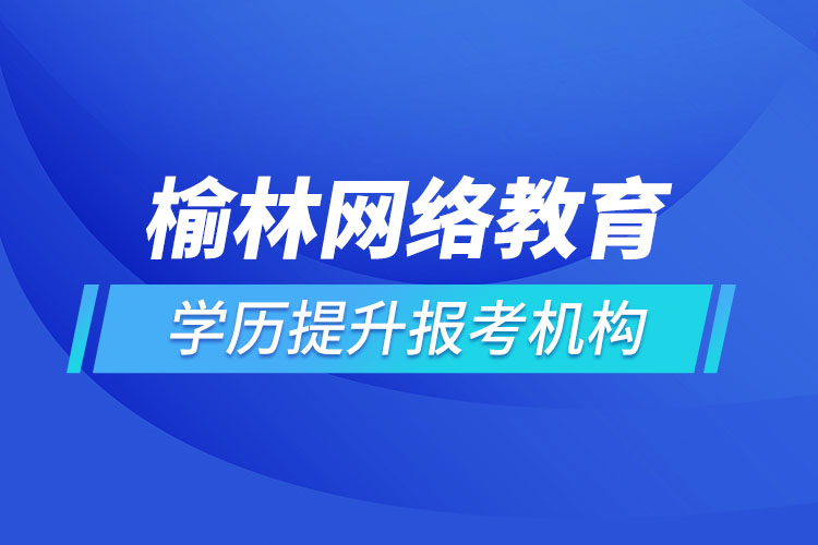 榆林網(wǎng)絡(luò)教育學(xué)歷提升報(bào)考機(jī)構(gòu)哪家好？