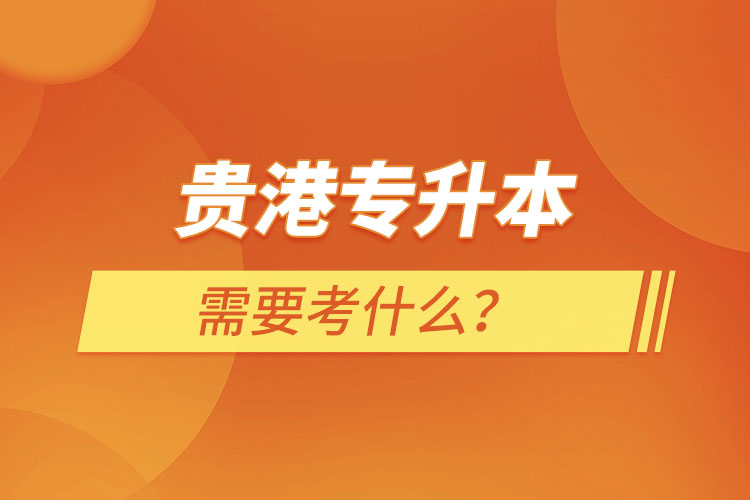 貴港專升本需要考什么？