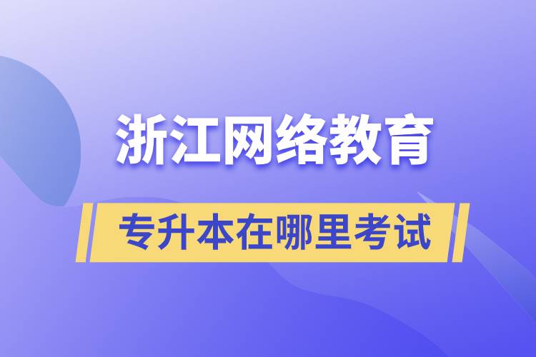 浙江網(wǎng)絡(luò)教育專升本在哪里考試