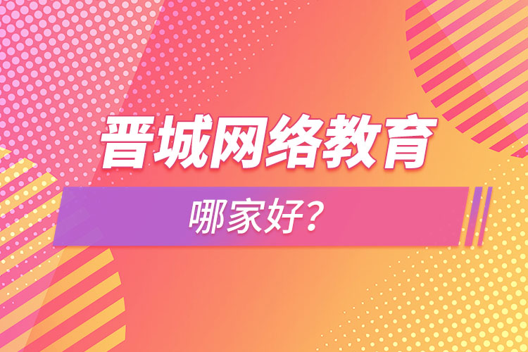 晉城網(wǎng)絡(luò)教育哪家好？