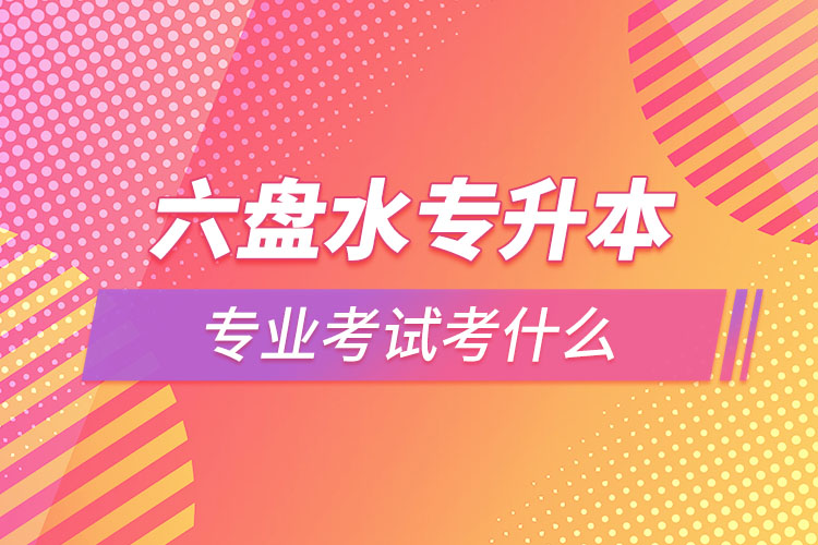 六盤水專升本專業(yè)考試題目有哪些？