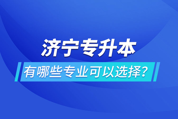 濟(jì)寧專升本有哪些專業(yè)可以選擇？