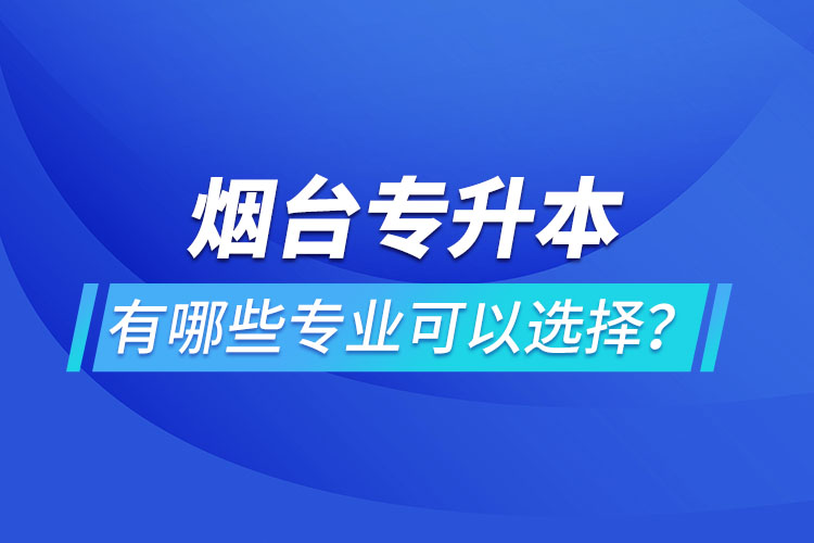 煙臺專升本有哪些專業(yè)可以選擇？