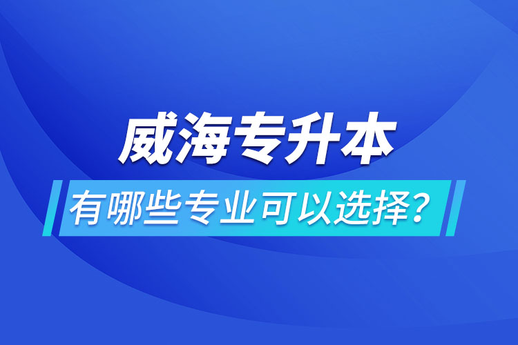 威海專升本有哪些專業(yè)可以選擇？