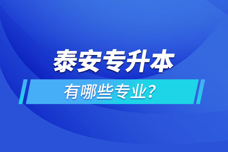 泰安專升本有哪些專業(yè)可以選擇？